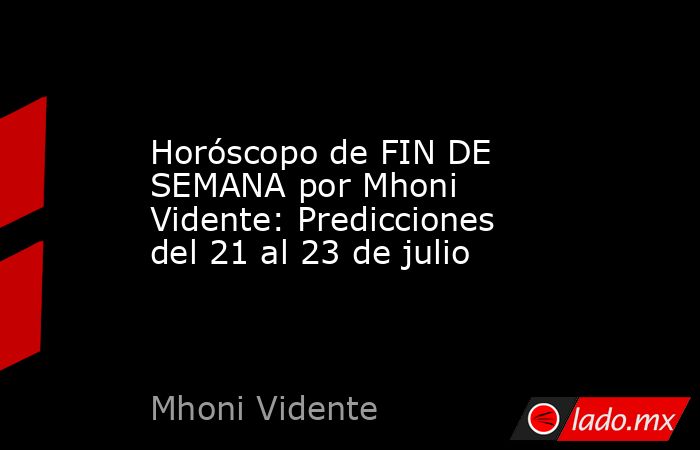 Horóscopo de FIN DE SEMANA por Mhoni Vidente: Predicciones del 21 al 23 de julio. Noticias en tiempo real