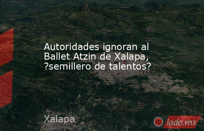 Autoridades ignoran al Ballet Atzin de Xalapa, ?semillero de talentos?. Noticias en tiempo real