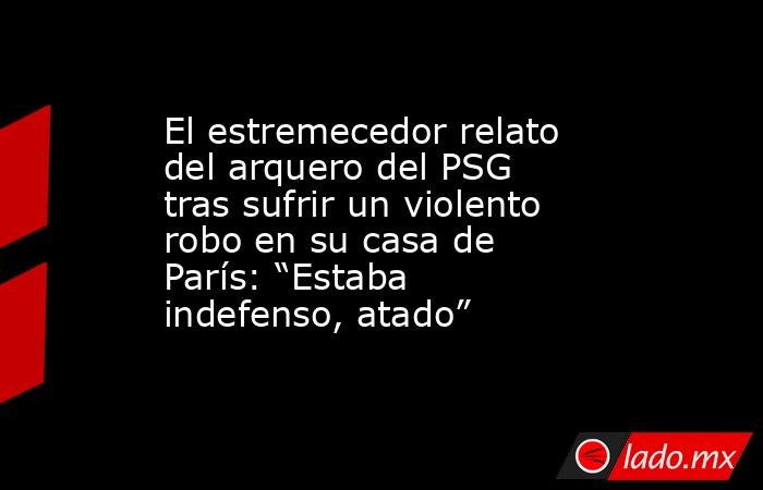 El estremecedor relato del arquero del PSG tras sufrir un violento robo en su casa de París: “Estaba indefenso, atado”. Noticias en tiempo real