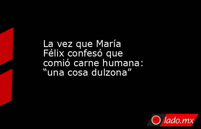 La vez que María Félix confesó que comió carne humana: “una cosa dulzona”. Noticias en tiempo real