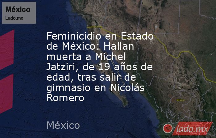 Feminicidio en Estado de México: Hallan muerta a Michel Jatziri, de 19 años de edad, tras salir de gimnasio en Nicolás Romero. Noticias en tiempo real