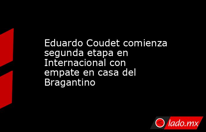 Eduardo Coudet comienza segunda etapa en Internacional con  empate en casa del Bragantino. Noticias en tiempo real