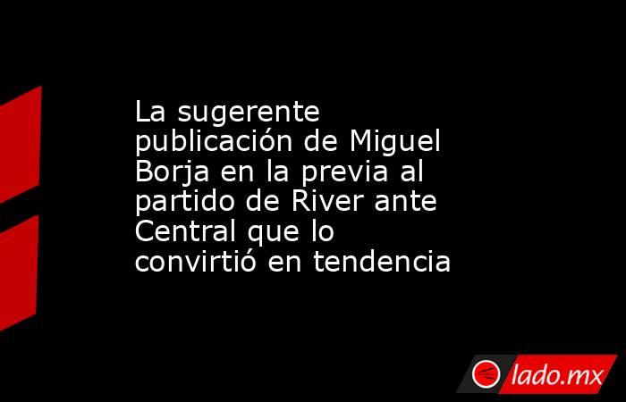 La sugerente publicación de Miguel Borja en la previa al partido de River ante Central que lo convirtió en tendencia. Noticias en tiempo real