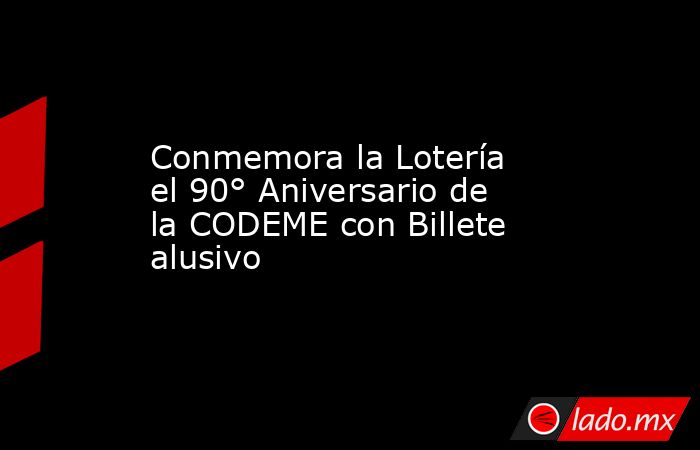 Conmemora la Lotería el 90° Aniversario de la CODEME con Billete alusivo. Noticias en tiempo real