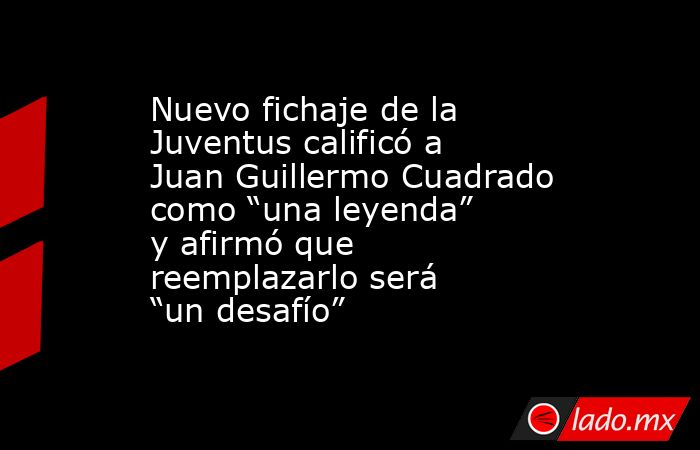 Nuevo fichaje de la Juventus calificó a Juan Guillermo Cuadrado como “una leyenda” y afirmó que reemplazarlo será “un desafío”. Noticias en tiempo real