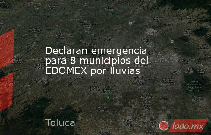 Declaran emergencia para 8 municipios del EDOMEX por lluvias. Noticias en tiempo real