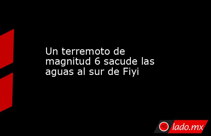Un terremoto de magnitud 6 sacude las aguas al sur de Fiyi. Noticias en tiempo real
