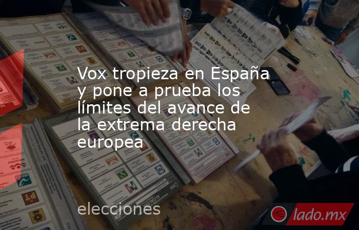 Vox tropieza en España y pone a prueba los límites del avance de la extrema derecha europea. Noticias en tiempo real