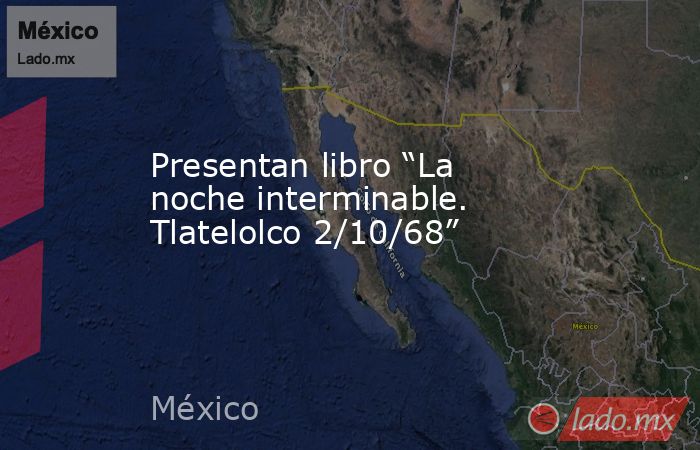 Presentan libro “La noche interminable. Tlatelolco 2/10/68”. Noticias en tiempo real