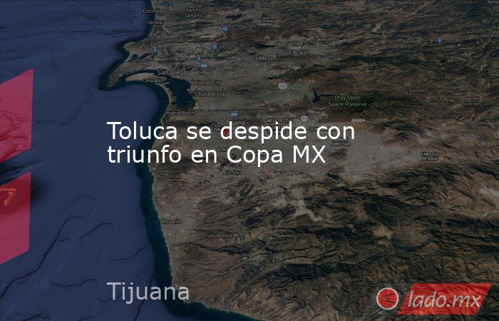 Toluca se despide con triunfo en Copa MX. Noticias en tiempo real