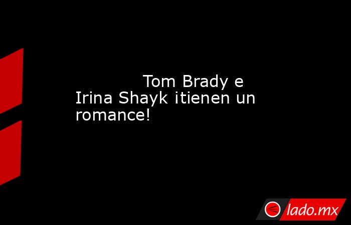             Tom Brady e Irina Shayk ¡tienen un romance!            . Noticias en tiempo real