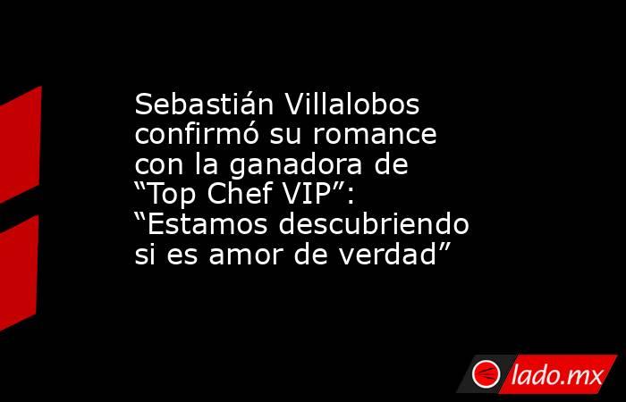 Sebastián Villalobos confirmó su romance con la ganadora de “Top Chef VIP”: “Estamos descubriendo si es amor de verdad”. Noticias en tiempo real