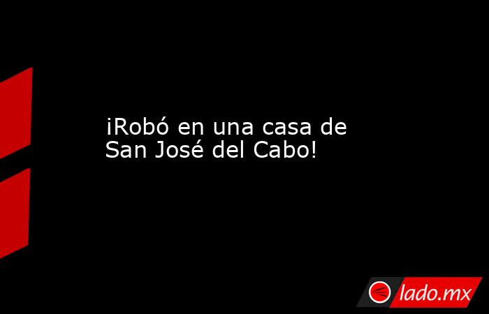 ¡Robó en una casa de San José del Cabo!. Noticias en tiempo real