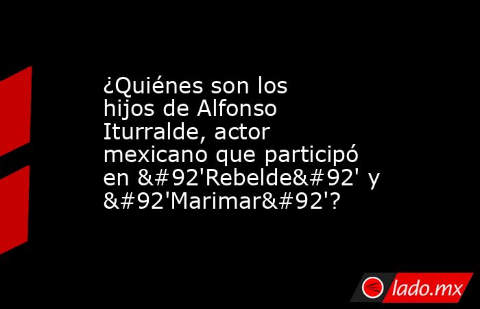 ¿Quiénes son los hijos de Alfonso Iturralde, actor mexicano que participó en \'Rebelde\' y \'Marimar\'?. Noticias en tiempo real