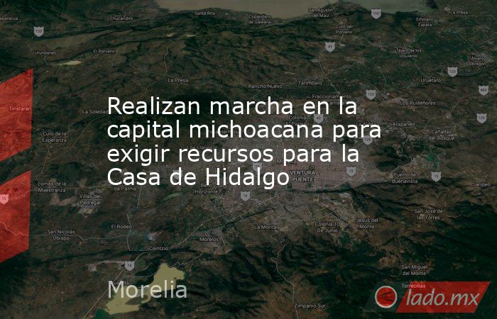 Realizan marcha en la capital michoacana para exigir recursos para la Casa de Hidalgo. Noticias en tiempo real