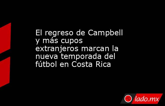 El regreso de Campbell y más cupos extranjeros marcan la nueva temporada del fútbol en Costa Rica. Noticias en tiempo real