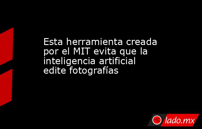 Esta herramienta creada por el MIT evita que la inteligencia artificial edite fotografías. Noticias en tiempo real