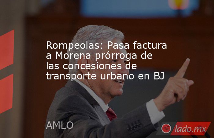 Rompeolas: Pasa factura a Morena prórroga de las concesiones de transporte urbano en BJ. Noticias en tiempo real