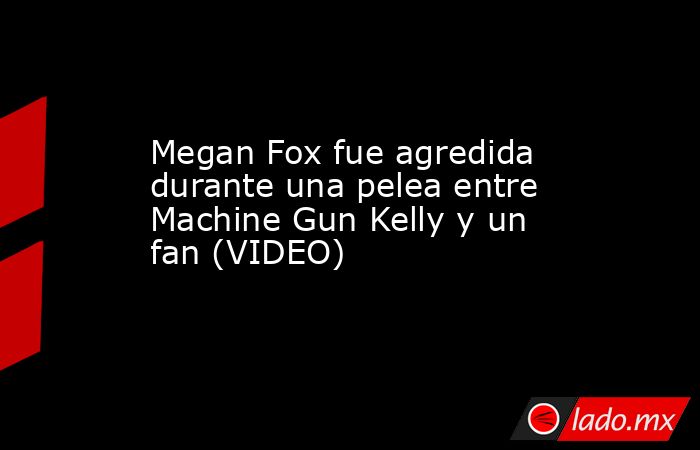Megan Fox fue agredida durante una pelea entre Machine Gun Kelly y un fan (VIDEO). Noticias en tiempo real
