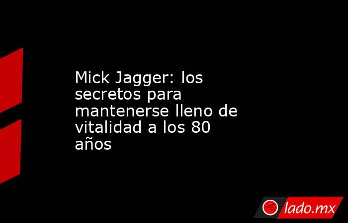 Mick Jagger: los secretos para mantenerse lleno de vitalidad a los 80 años. Noticias en tiempo real