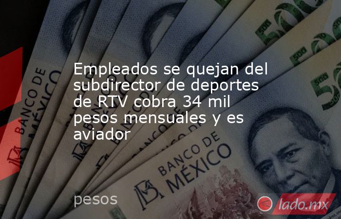 Empleados se quejan del subdirector de deportes de RTV cobra 34 mil pesos mensuales y es aviador. Noticias en tiempo real