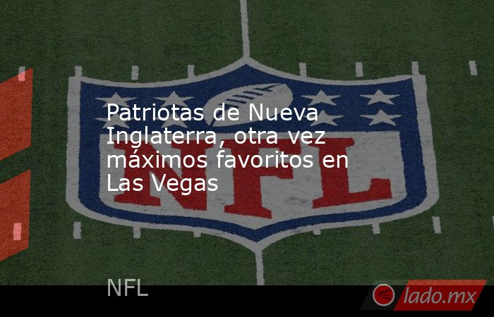 Patriotas de Nueva Inglaterra, otra vez máximos favoritos en Las Vegas. Noticias en tiempo real
