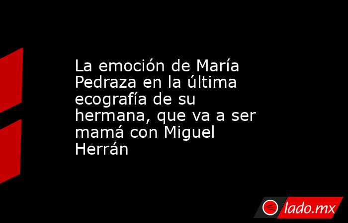 La emoción de María Pedraza en la última ecografía de su hermana, que va a ser mamá con Miguel Herrán. Noticias en tiempo real