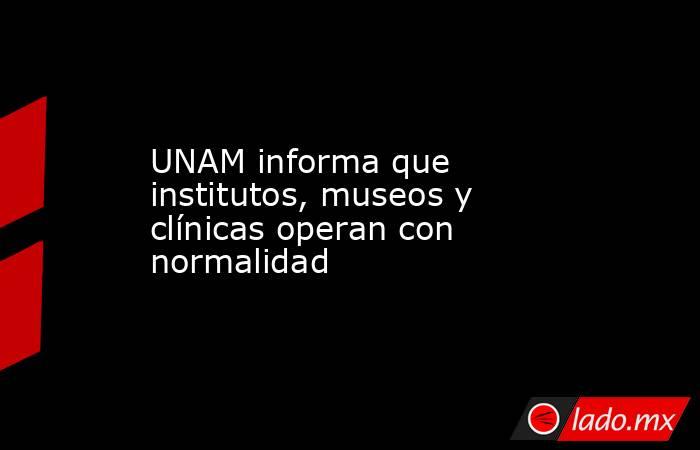 UNAM informa que institutos, museos y clínicas operan con normalidad. Noticias en tiempo real