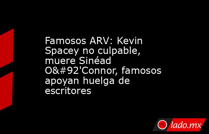 Famosos ARV: Kevin Spacey no culpable, muere Sinéad O\'Connor, famosos apoyan huelga de escritores. Noticias en tiempo real