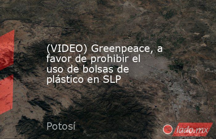 (VIDEO) Greenpeace, a favor de prohibir el uso de bolsas de plástico en SLP. Noticias en tiempo real