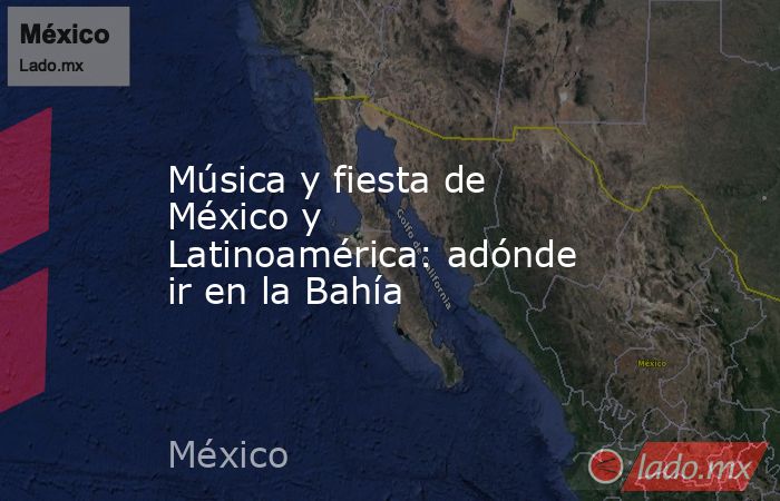 Música y fiesta de México y Latinoamérica: adónde ir en la Bahía. Noticias en tiempo real