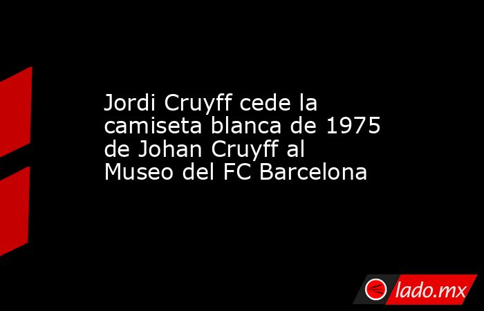 Jordi Cruyff cede la camiseta blanca de 1975 de Johan Cruyff al Museo del FC Barcelona. Noticias en tiempo real