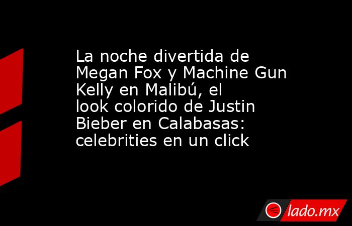La noche divertida de Megan Fox y Machine Gun Kelly en Malibú, el look colorido de Justin Bieber en Calabasas: celebrities en un click. Noticias en tiempo real