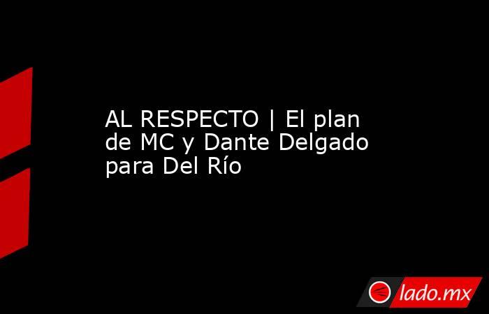 AL RESPECTO | El plan de MC y Dante Delgado para Del Río. Noticias en tiempo real