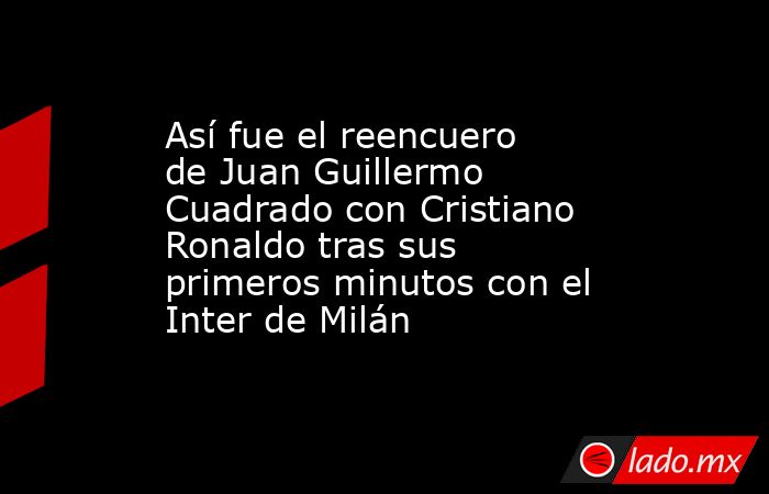 Así fue el reencuero de Juan Guillermo Cuadrado con Cristiano Ronaldo tras sus primeros minutos con el Inter de Milán. Noticias en tiempo real