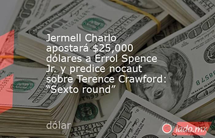 Jermell Charlo apostará $25,000 dólares a Errol Spence Jr. y predice nocaut sobre Terence Crawford: “Sexto round”. Noticias en tiempo real