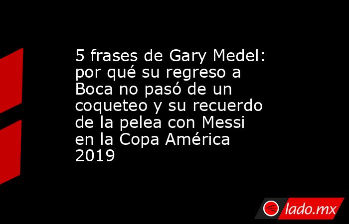 5 frases de Gary Medel: por qué su regreso a Boca no pasó de un coqueteo y su recuerdo de la pelea con Messi en la Copa América 2019. Noticias en tiempo real