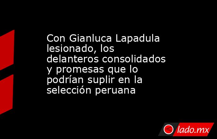 Con Gianluca Lapadula lesionado, los delanteros consolidados y promesas que lo podrían suplir en la selección peruana. Noticias en tiempo real