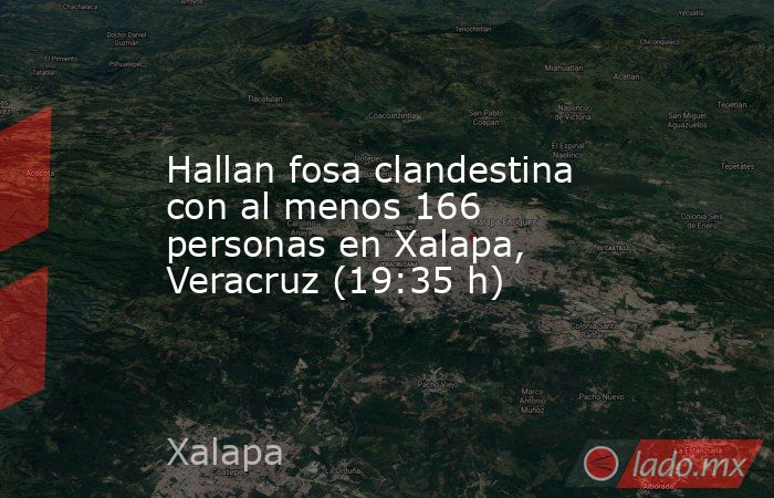 Hallan fosa clandestina con al menos 166 personas en Xalapa, Veracruz (19:35 h). Noticias en tiempo real