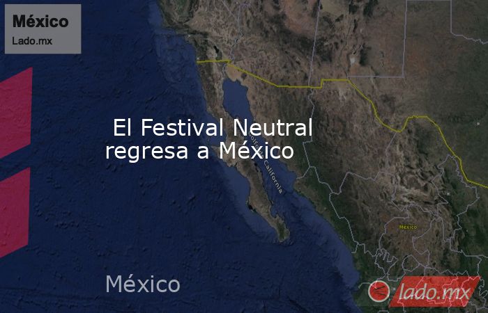  El Festival Neutral regresa a México . Noticias en tiempo real