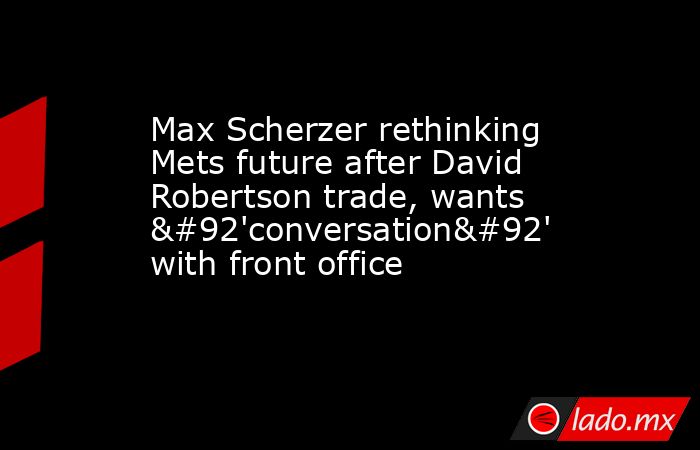 Max Scherzer rethinking Mets future after David Robertson trade, wants \'conversation\' with front office. Noticias en tiempo real