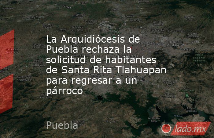La Arquidiócesis de Puebla rechaza la solicitud de habitantes de Santa Rita Tlahuapan para regresar a un párroco. Noticias en tiempo real