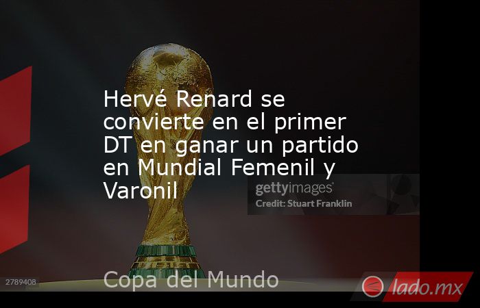 Hervé Renard se convierte en el primer DT en ganar un partido en Mundial Femenil y Varonil. Noticias en tiempo real