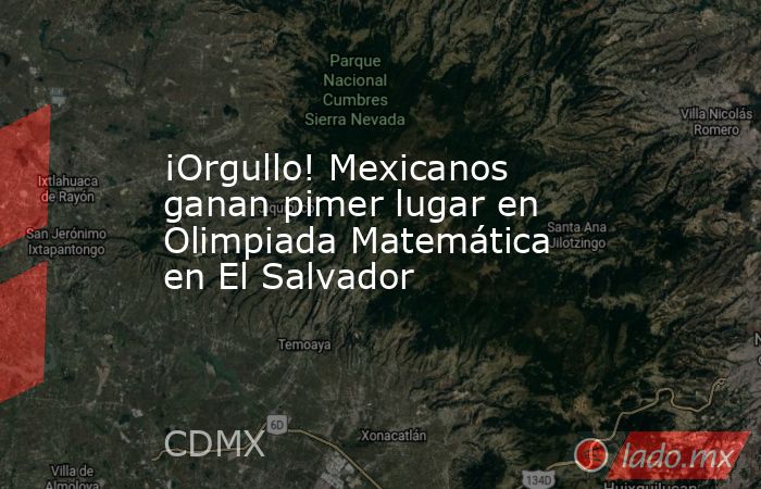 ¡Orgullo! Mexicanos ganan pimer lugar en Olimpiada Matemática en El Salvador. Noticias en tiempo real