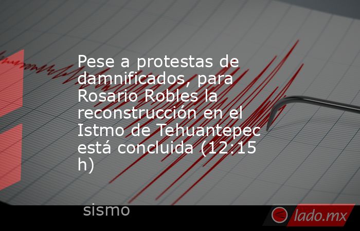 Pese a protestas de damnificados, para Rosario Robles la reconstrucción en el Istmo de Tehuantepec está concluida (12:15 h). Noticias en tiempo real