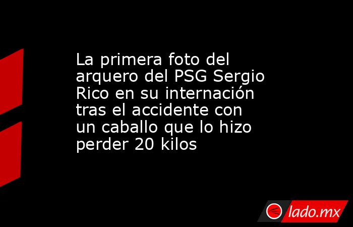 La primera foto del arquero del PSG Sergio Rico en su internación tras el accidente con un caballo que lo hizo perder 20 kilos. Noticias en tiempo real
