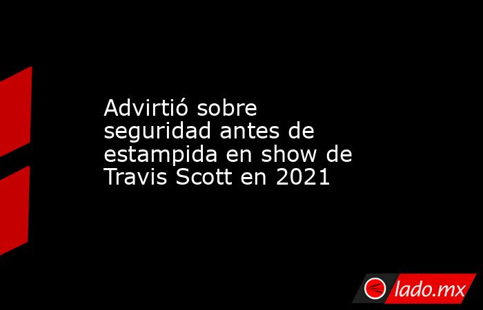 Advirtió sobre seguridad antes de estampida en show de Travis Scott en 2021. Noticias en tiempo real