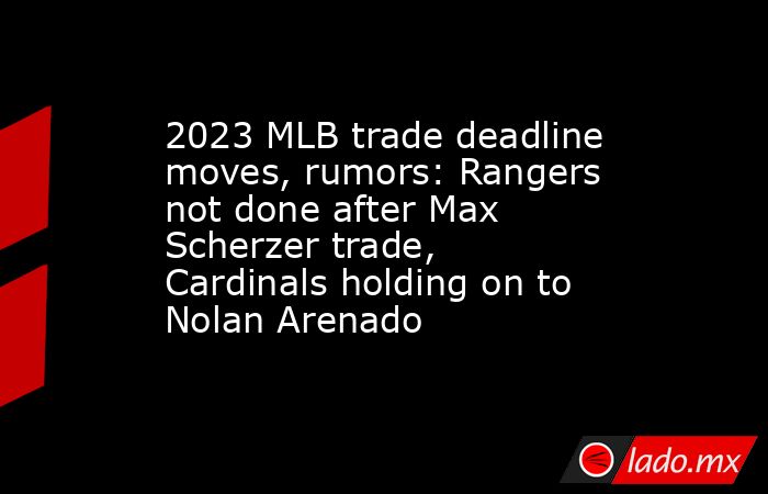 2023 MLB trade deadline moves, rumors: Rangers not done after Max Scherzer trade, Cardinals holding on to Nolan Arenado. Noticias en tiempo real