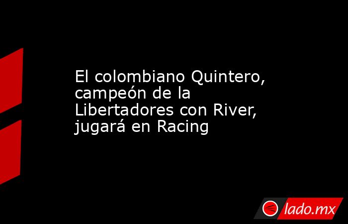 El colombiano Quintero, campeón de la Libertadores con River, jugará en Racing. Noticias en tiempo real