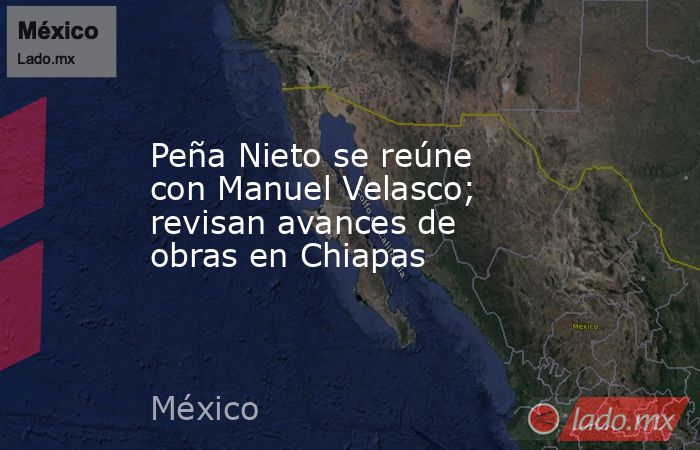 Peña Nieto se reúne con Manuel Velasco; revisan avances de obras en Chiapas. Noticias en tiempo real
